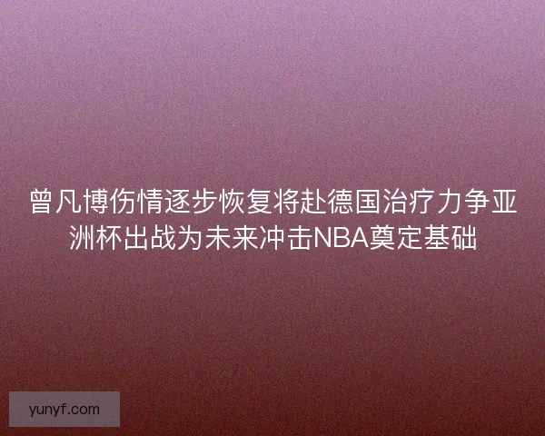 曾凡博伤情逐步恢复将赴德国治疗力争亚洲杯出战为未来冲击NBA奠定基础