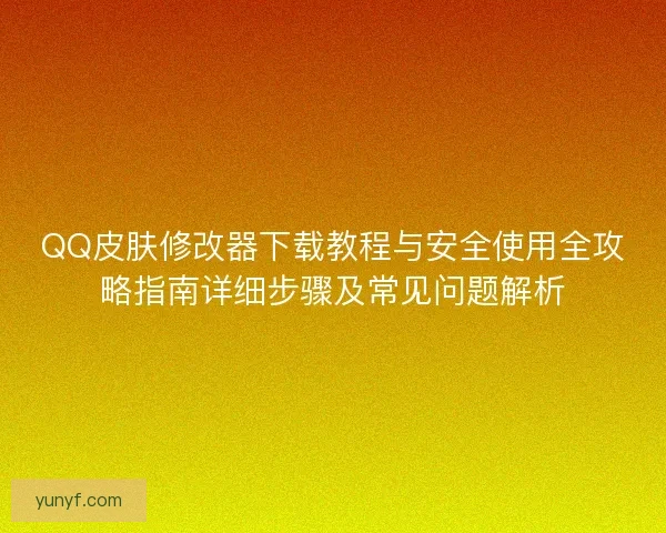 QQ皮肤修改器下载教程与安全使用全攻略指南详细步骤及常见问题解析
