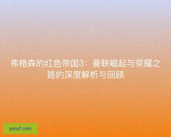 弗格森的红色帝国3:曼联崛起与荣耀之路的深度解析与回顾 弗格森的红色帝国3:曼联崛起与荣耀之路的深度解析与回顾