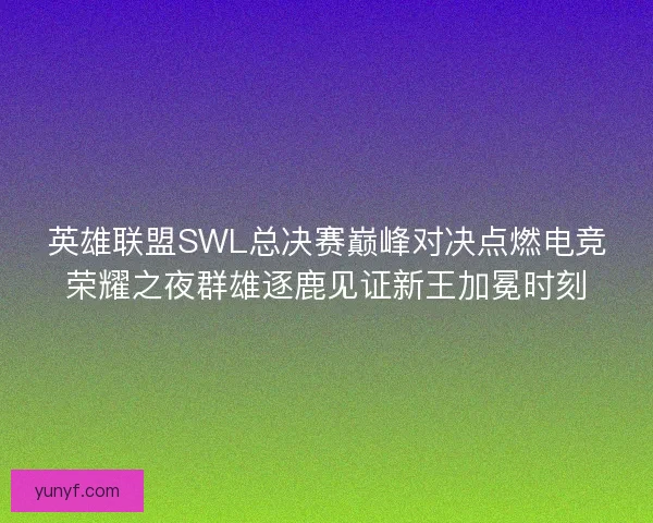 英雄联盟SWL总决赛巅峰对决点燃电竞荣耀之夜群雄逐鹿见证新王加冕时刻 英雄联盟SWL总决赛巅峰对决点燃电竞荣耀之夜群雄逐鹿见证新王加冕时刻