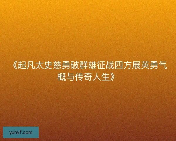 《起凡太史慈勇破群雄征战四方展英勇气概与传奇人生》