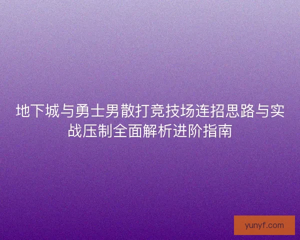 地下城与勇士男散打竞技场连招思路与实战压制全面解析进阶指南