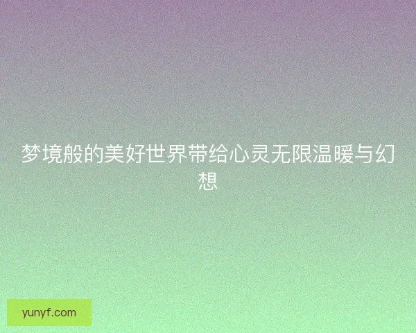 梦境般的美好世界带给心灵无限温暖与幻想 梦境般的美好世界带给心灵无限温暖与幻想