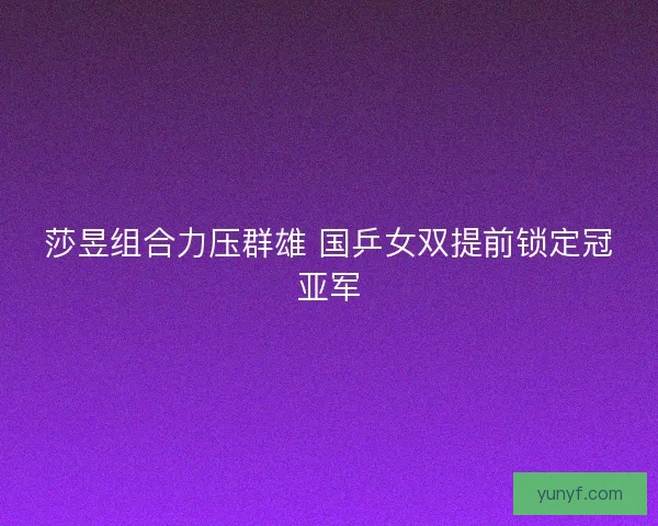 莎昱组合力压群雄 国乒女双提前锁定冠亚军 莎昱组合力压群雄 国乒女双提前锁定冠亚军