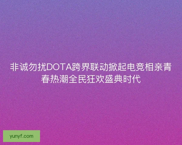 非诚勿扰DOTA跨界联动掀起电竞相亲青春热潮全民狂欢盛典时代