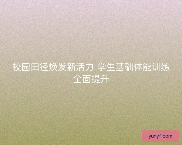 校园田径焕发新活力 学生基础体能训练全面提升