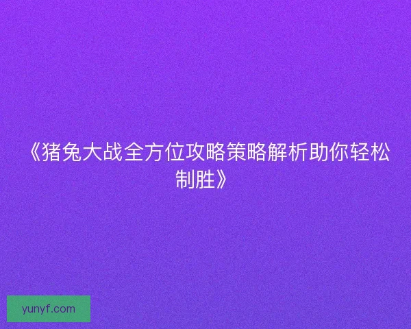 《猪兔大战全方位攻略策略解析助你轻松制胜》