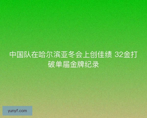 中国队在哈尔滨亚冬会上创佳绩 32金打破单届金牌纪录