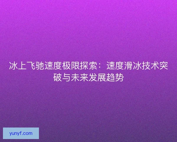 冰上飞驰速度极限探索：速度滑冰技术突破与未来发展趋势