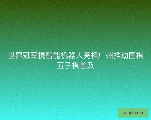 世界冠军携智能机器人亮相广州推动围棋五子棋普及