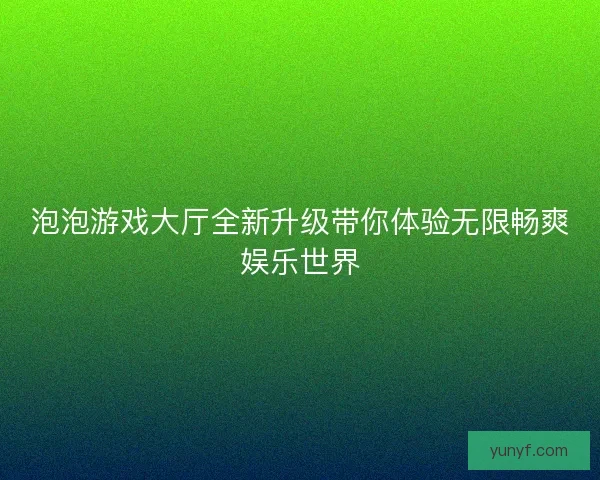泡泡游戏大厅全新升级带你体验无限畅爽娱乐世界 泡泡游戏大厅全新升级带你体验无限畅爽娱乐世界