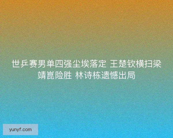 世乒赛男单四强尘埃落定 王楚钦横扫梁靖崑险胜 林诗栋遗憾出局 世乒赛男单四强尘埃落定 王楚钦横扫梁靖崑险胜 林诗栋遗憾出局
