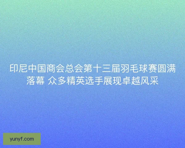 印尼中国商会总会第十三届羽毛球赛圆满落幕 众多精英选手展现卓越风采 印尼中国商会总会第十三届羽毛球赛圆满落幕 众多精英选手展现卓越风采